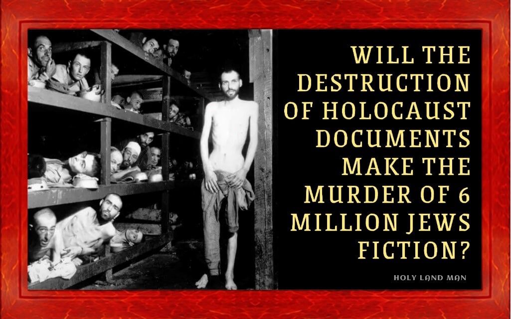 WILL THE DESTRUCTION OF HOLOCAUST DOCUMENTS MAKE THE MURDER OF 6 MILLION JEWS FICTION?